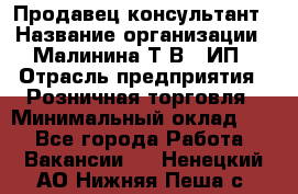 Продавец-консультант › Название организации ­ Малинина Т.В., ИП › Отрасль предприятия ­ Розничная торговля › Минимальный оклад ­ 1 - Все города Работа » Вакансии   . Ненецкий АО,Нижняя Пеша с.